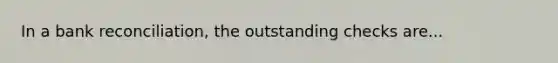 In a <a href='https://www.questionai.com/knowledge/kZ6GRlcQH1-bank-reconciliation' class='anchor-knowledge'>bank reconciliation</a>, the outstanding checks are...