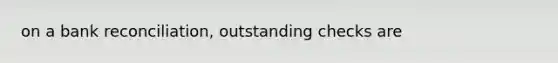 on a bank reconciliation, outstanding checks are