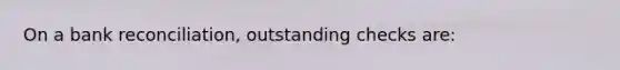 On a bank reconciliation, outstanding checks are: