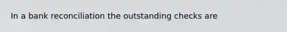 In a bank reconciliation the outstanding checks are