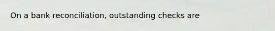 On a bank reconciliation, outstanding checks are