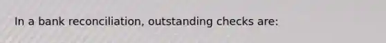 In a bank reconciliation, outstanding checks are: