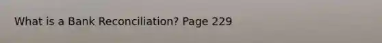 What is a Bank Reconciliation? Page 229