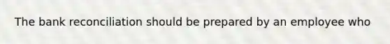 The bank reconciliation should be prepared by an employee who