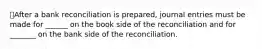 After a bank reconciliation is prepared, journal entries must be made for ______ on the book side of the reconciliation and for _______ on the bank side of the reconciliation.