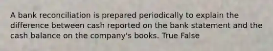 A bank reconciliation is prepared periodically to explain the difference between cash reported on the bank statement and the cash balance on the company's books. True False
