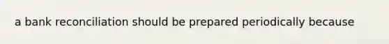 a <a href='https://www.questionai.com/knowledge/kZ6GRlcQH1-bank-reconciliation' class='anchor-knowledge'>bank reconciliation</a> should be prepared periodically because