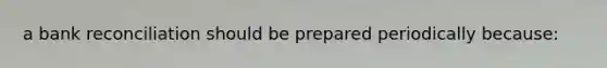 a bank reconciliation should be prepared periodically because: