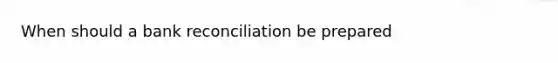 When should a bank reconciliation be prepared