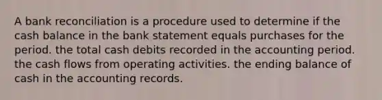 A bank reconciliation is a procedure used to determine if the cash balance in the bank statement equals purchases for the period. the total cash debits recorded in the accounting period. the cash flows from operating activities. the ending balance of cash in the accounting records.