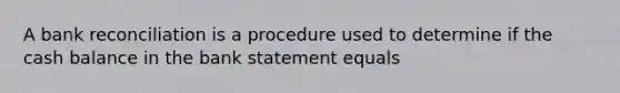 A bank reconciliation is a procedure used to determine if the cash balance in the bank statement equals