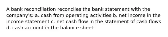 A bank reconciliation reconciles the bank statement with the company's: a. cash from operating activities b. net income in the income statement c. net cash flow in the statement of cash flows d. cash account in the balance sheet