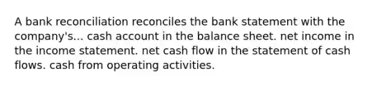 A bank reconciliation reconciles the bank statement with the company's... cash account in the balance sheet. net income in the income statement. net cash flow in the statement of cash flows. cash from operating activities.