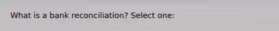 What is a <a href='https://www.questionai.com/knowledge/kZ6GRlcQH1-bank-reconciliation' class='anchor-knowledge'>bank reconciliation</a>? Select one: