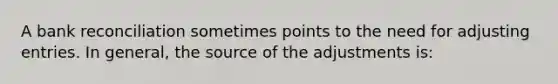 A bank reconciliation sometimes points to the need for adjusting entries. In​ general, the source of the adjustments​ is: