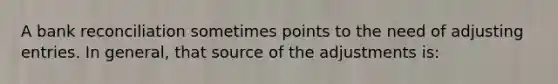 A bank reconciliation sometimes points to the need of adjusting entries. In general, that source of the adjustments is: