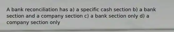 A bank reconciliation has a) a specific cash section b) a bank section and a company section c) a bank section only d) a company section only