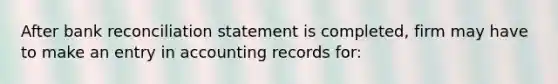 After bank reconciliation statement is completed, firm may have to make an entry in accounting records for: