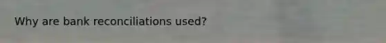 Why are bank reconciliations used?