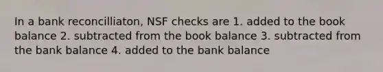 In a bank reconcilliaton, NSF checks are 1. added to the book balance 2. subtracted from the book balance 3. subtracted from the bank balance 4. added to the bank balance