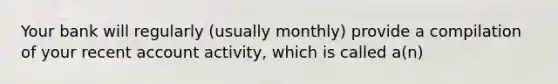 Your bank will regularly (usually monthly) provide a compilation of your recent account activity, which is called a(n)