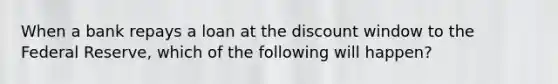 When a bank repays a loan at the discount window to the Federal Reserve, which of the following will happen?