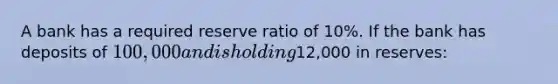 A bank has a required reserve ratio of​ 10%. If the bank has deposits of​ 100,000 and is holding​12,000 in​ reserves: