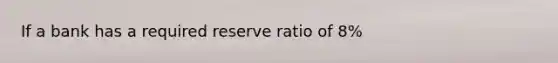 If a bank has a required reserve ratio of 8%