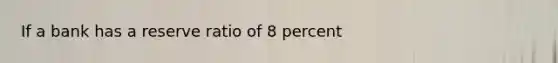 If a bank has a reserve ratio of 8 percent