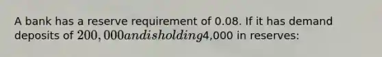 A bank has a reserve requirement of 0.08. If it has demand deposits of 200,000 and is holding4,000 in reserves: