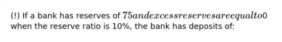 (!) If a bank has reserves of 75 and excess reserves are equal to0 when the reserve ratio is 10%, the bank has deposits of: