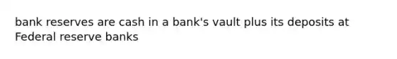 bank reserves are cash in a bank's vault plus its deposits at Federal reserve banks