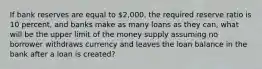 If bank reserves are equal to 2,000, the required reserve ratio is 10 percent, and banks make as many loans as they can, what will be the upper limit of the money supply assuming no borrower withdraws currency and leaves the loan balance in the bank after a loan is created?