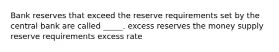 Bank reserves that exceed the reserve requirements set by the central bank are called _____. excess reserves the money supply reserve requirements excess rate