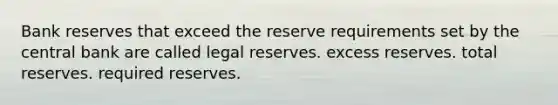 Bank reserves that exceed the reserve requirements set by the central bank are called legal reserves. excess reserves. total reserves. required reserves.