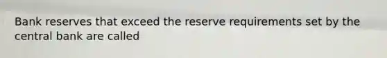 Bank reserves that exceed the reserve requirements set by the central bank are called