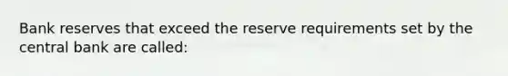 Bank reserves that exceed the reserve requirements set by the central bank are called: