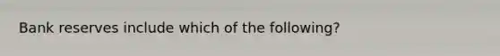 Bank reserves include which of the following?