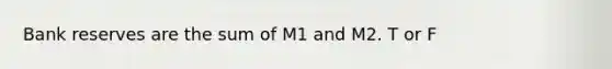 Bank reserves are the sum of M1 and M2. T or F