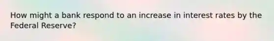 How might a bank respond to an increase in interest rates by the Federal Reserve?