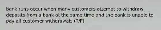 bank runs occur when many customers attempt to withdraw deposits from a bank at the same time and the bank is unable to pay all customer withdrawals (T/F)