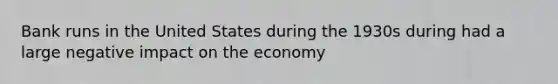 Bank runs in the United States during the 1930s during had a large negative impact on the economy