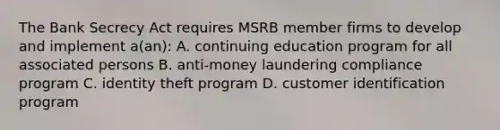 The Bank Secrecy Act requires MSRB member firms to develop and implement a(an): A. continuing education program for all associated persons B. anti-money laundering compliance program C. identity theft program D. customer identification program