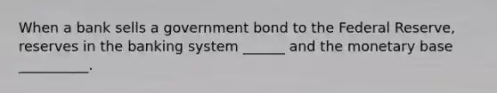 When a bank sells a government bond to the Federal Reserve, reserves in the banking system ______ and the monetary base __________.