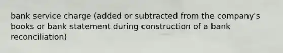 bank service charge (added or subtracted from the company's books or bank statement during construction of a bank reconciliation)