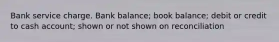 Bank service charge. Bank balance; book balance; debit or credit to cash account; shown or not shown on reconciliation