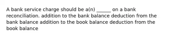 A bank service charge should be a(n) ______ on a bank reconciliation. addition to the bank balance deduction from the bank balance addition to the book balance deduction from the book balance