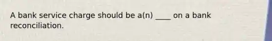 A bank service charge should be a(n) ____ on a bank reconciliation.