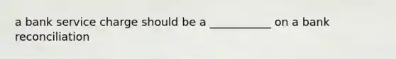 a bank service charge should be a ___________ on a bank reconciliation