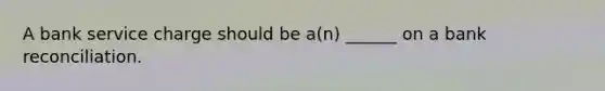 A bank service charge should be a(n) ______ on a <a href='https://www.questionai.com/knowledge/kZ6GRlcQH1-bank-reconciliation' class='anchor-knowledge'>bank reconciliation</a>.